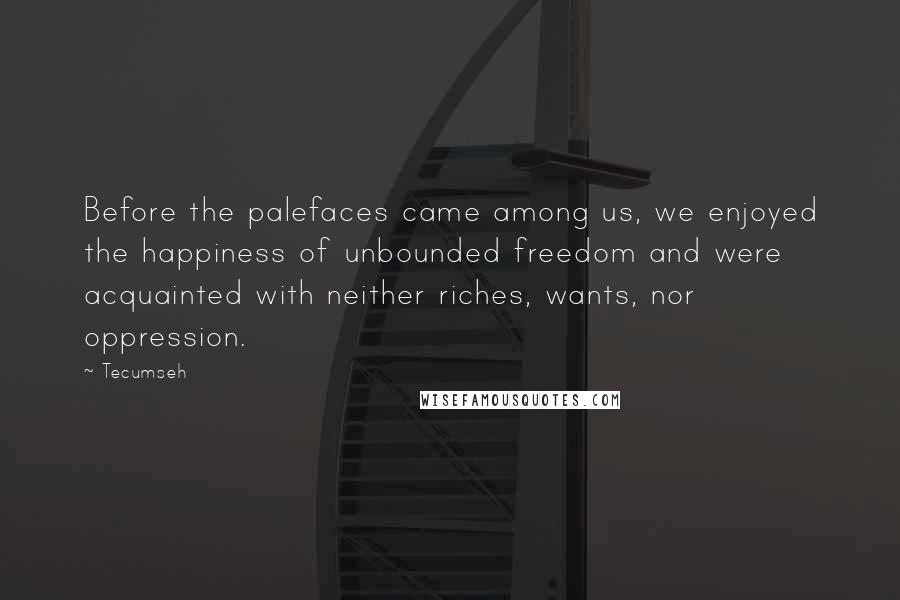 Tecumseh Quotes: Before the palefaces came among us, we enjoyed the happiness of unbounded freedom and were acquainted with neither riches, wants, nor oppression.