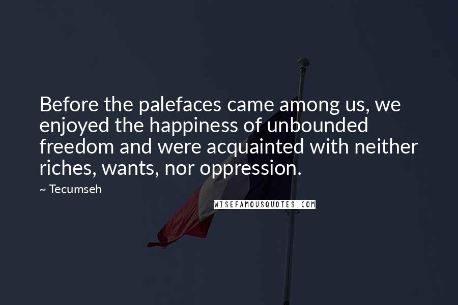 Tecumseh Quotes: Before the palefaces came among us, we enjoyed the happiness of unbounded freedom and were acquainted with neither riches, wants, nor oppression.