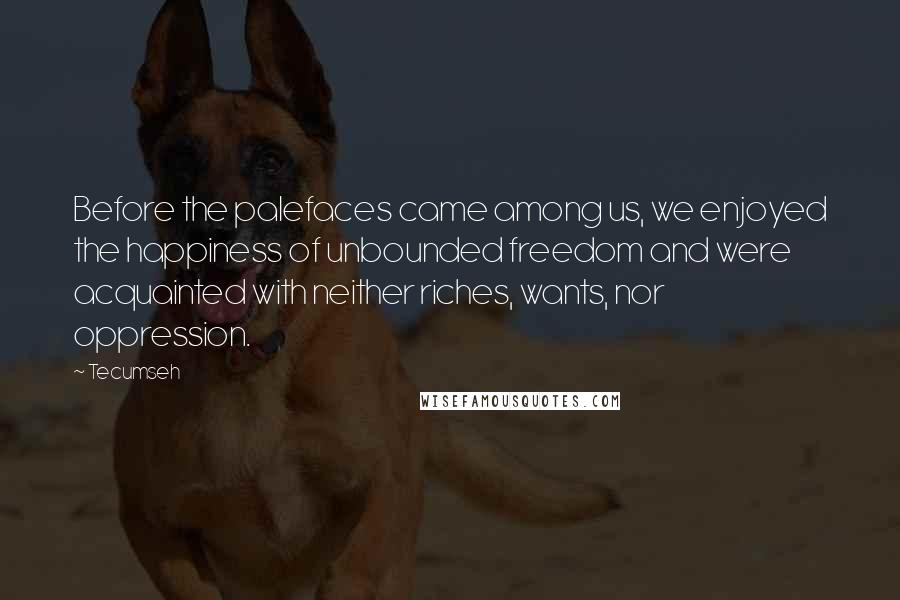 Tecumseh Quotes: Before the palefaces came among us, we enjoyed the happiness of unbounded freedom and were acquainted with neither riches, wants, nor oppression.
