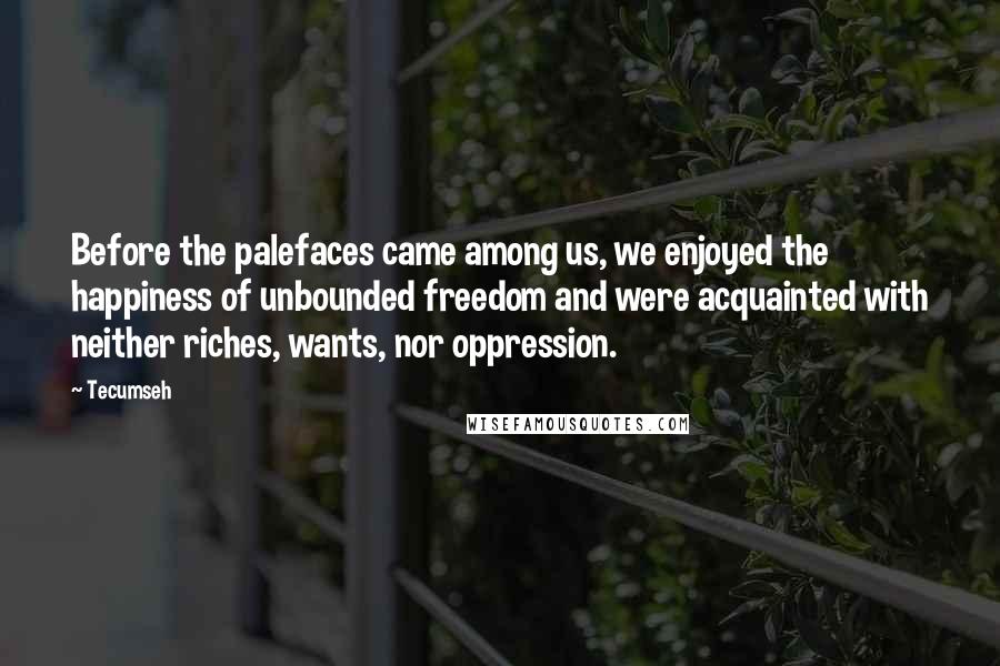 Tecumseh Quotes: Before the palefaces came among us, we enjoyed the happiness of unbounded freedom and were acquainted with neither riches, wants, nor oppression.