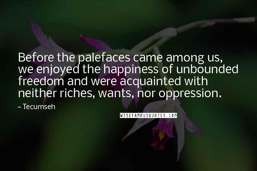 Tecumseh Quotes: Before the palefaces came among us, we enjoyed the happiness of unbounded freedom and were acquainted with neither riches, wants, nor oppression.