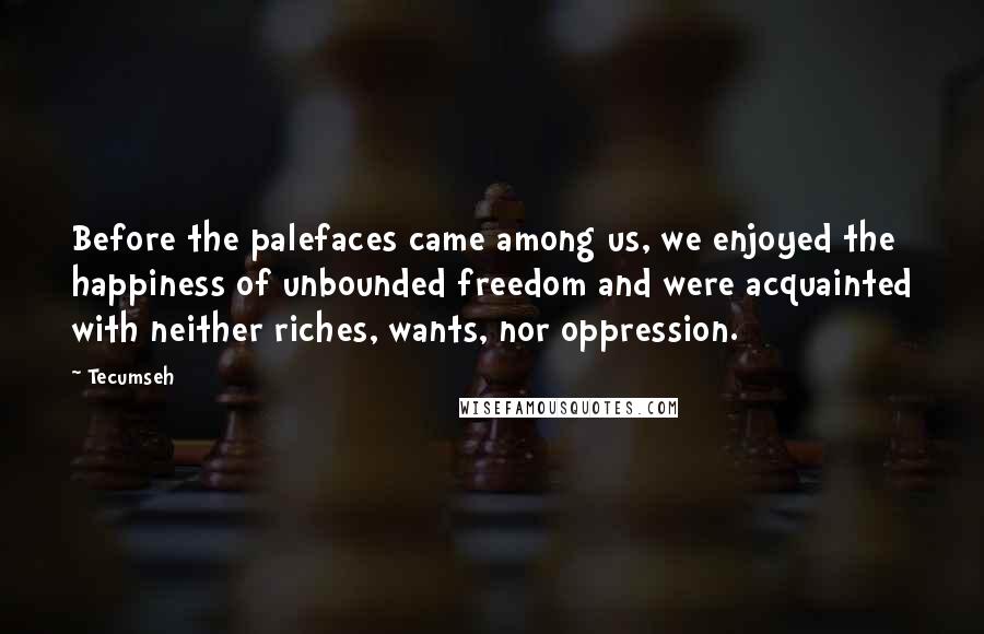 Tecumseh Quotes: Before the palefaces came among us, we enjoyed the happiness of unbounded freedom and were acquainted with neither riches, wants, nor oppression.