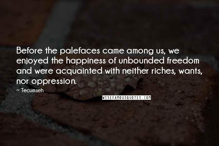Tecumseh Quotes: Before the palefaces came among us, we enjoyed the happiness of unbounded freedom and were acquainted with neither riches, wants, nor oppression.