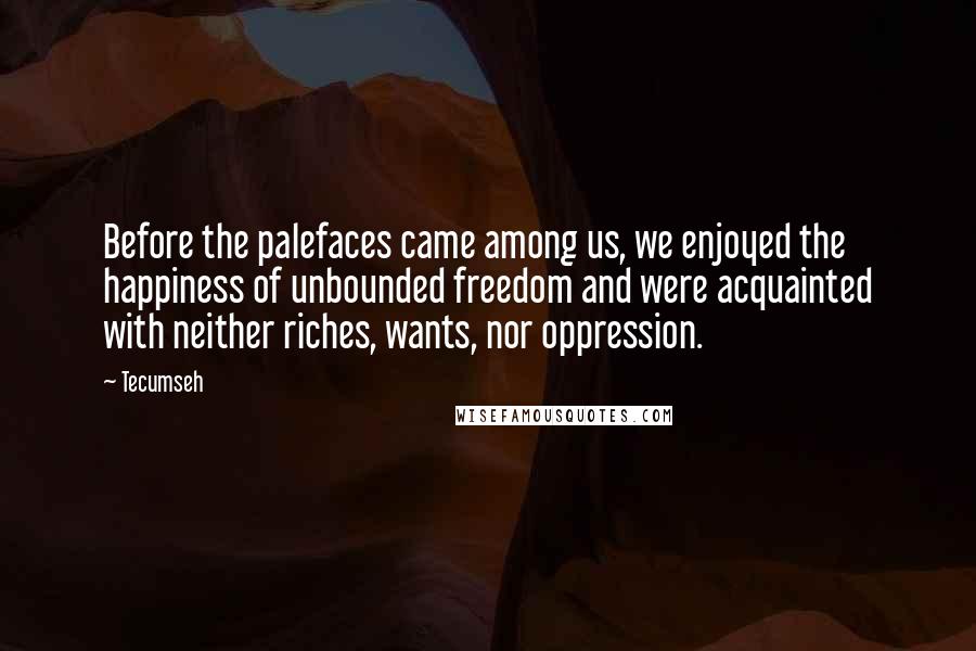 Tecumseh Quotes: Before the palefaces came among us, we enjoyed the happiness of unbounded freedom and were acquainted with neither riches, wants, nor oppression.