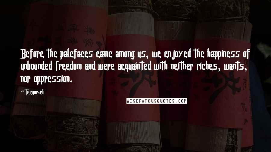 Tecumseh Quotes: Before the palefaces came among us, we enjoyed the happiness of unbounded freedom and were acquainted with neither riches, wants, nor oppression.