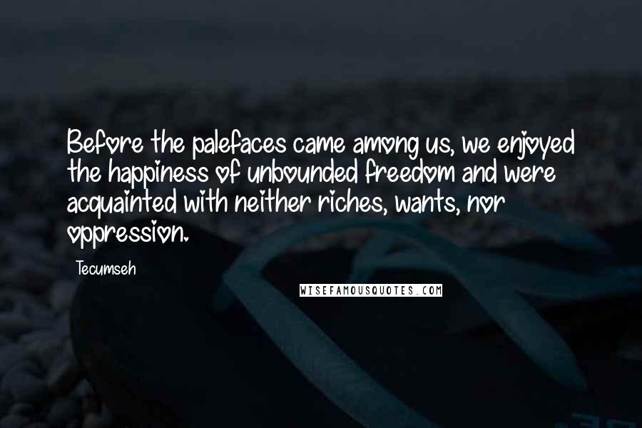 Tecumseh Quotes: Before the palefaces came among us, we enjoyed the happiness of unbounded freedom and were acquainted with neither riches, wants, nor oppression.