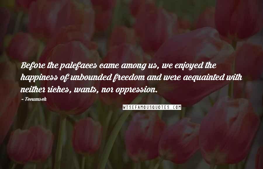 Tecumseh Quotes: Before the palefaces came among us, we enjoyed the happiness of unbounded freedom and were acquainted with neither riches, wants, nor oppression.
