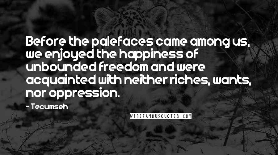 Tecumseh Quotes: Before the palefaces came among us, we enjoyed the happiness of unbounded freedom and were acquainted with neither riches, wants, nor oppression.