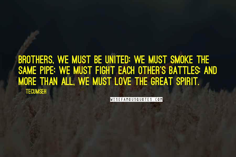 Tecumseh Quotes: Brothers, we must be united; we must smoke the same pipe; we must fight each other's battles; and more than all, we must love the Great Spirit.