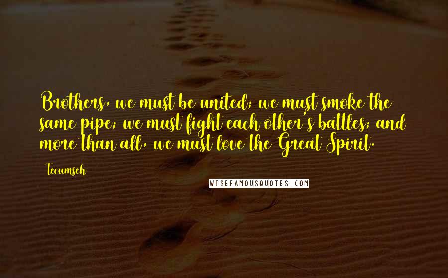 Tecumseh Quotes: Brothers, we must be united; we must smoke the same pipe; we must fight each other's battles; and more than all, we must love the Great Spirit.