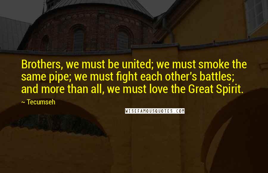 Tecumseh Quotes: Brothers, we must be united; we must smoke the same pipe; we must fight each other's battles; and more than all, we must love the Great Spirit.