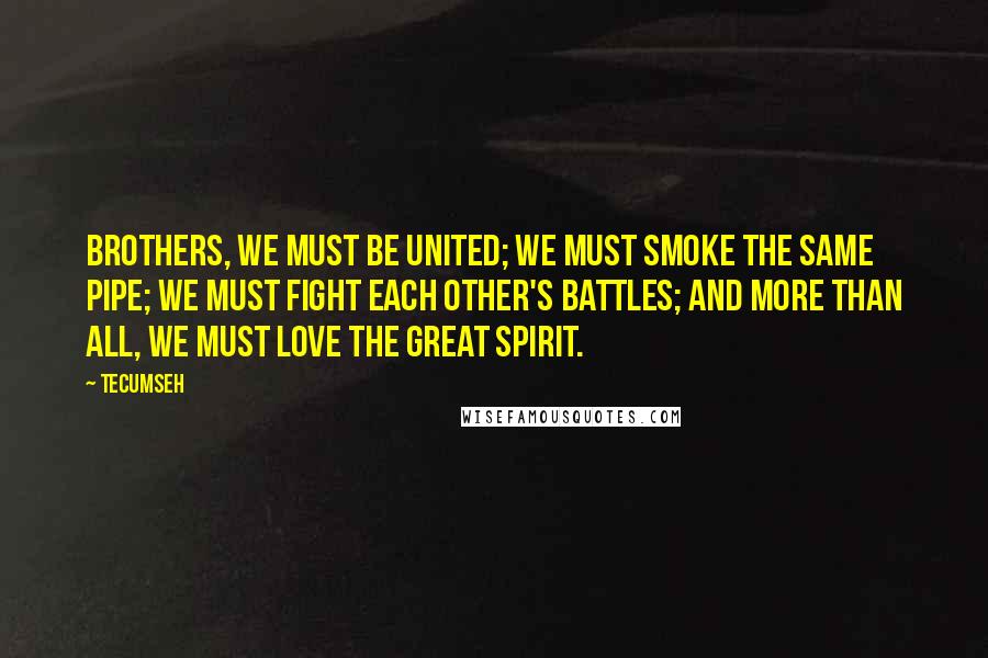 Tecumseh Quotes: Brothers, we must be united; we must smoke the same pipe; we must fight each other's battles; and more than all, we must love the Great Spirit.