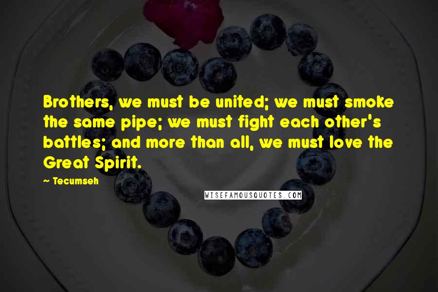 Tecumseh Quotes: Brothers, we must be united; we must smoke the same pipe; we must fight each other's battles; and more than all, we must love the Great Spirit.