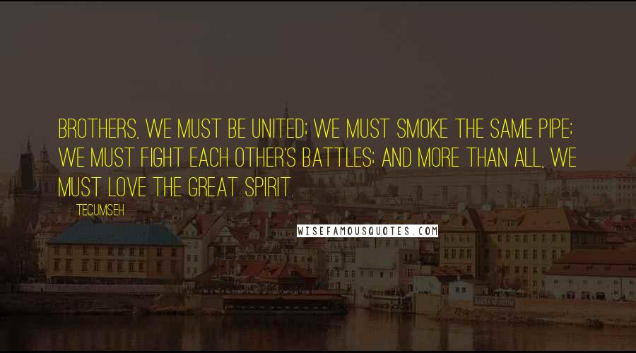 Tecumseh Quotes: Brothers, we must be united; we must smoke the same pipe; we must fight each other's battles; and more than all, we must love the Great Spirit.