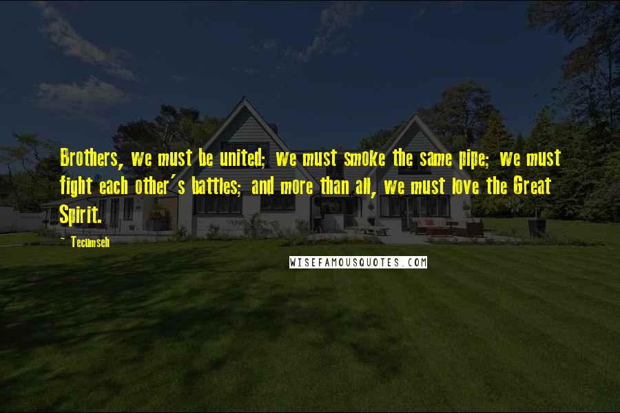 Tecumseh Quotes: Brothers, we must be united; we must smoke the same pipe; we must fight each other's battles; and more than all, we must love the Great Spirit.