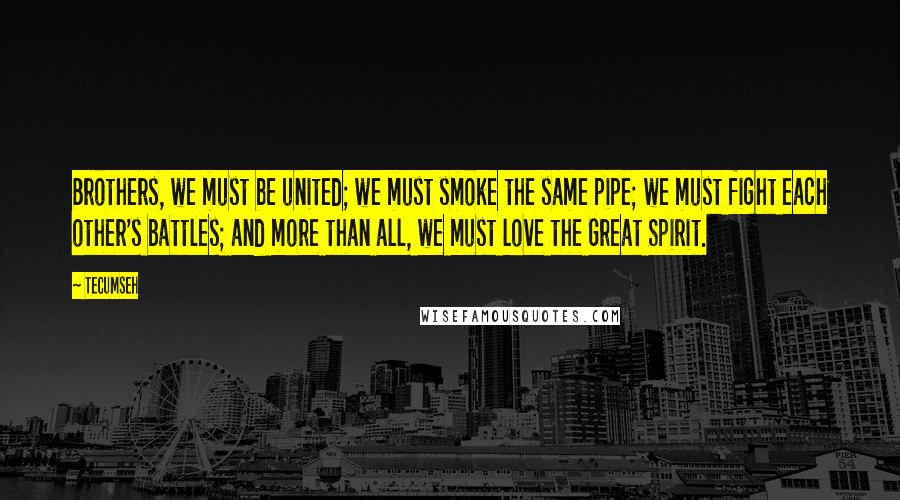Tecumseh Quotes: Brothers, we must be united; we must smoke the same pipe; we must fight each other's battles; and more than all, we must love the Great Spirit.