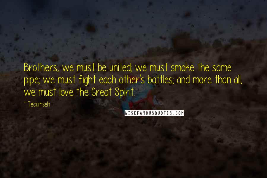 Tecumseh Quotes: Brothers, we must be united; we must smoke the same pipe; we must fight each other's battles; and more than all, we must love the Great Spirit.