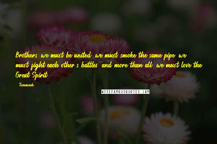 Tecumseh Quotes: Brothers, we must be united; we must smoke the same pipe; we must fight each other's battles; and more than all, we must love the Great Spirit.