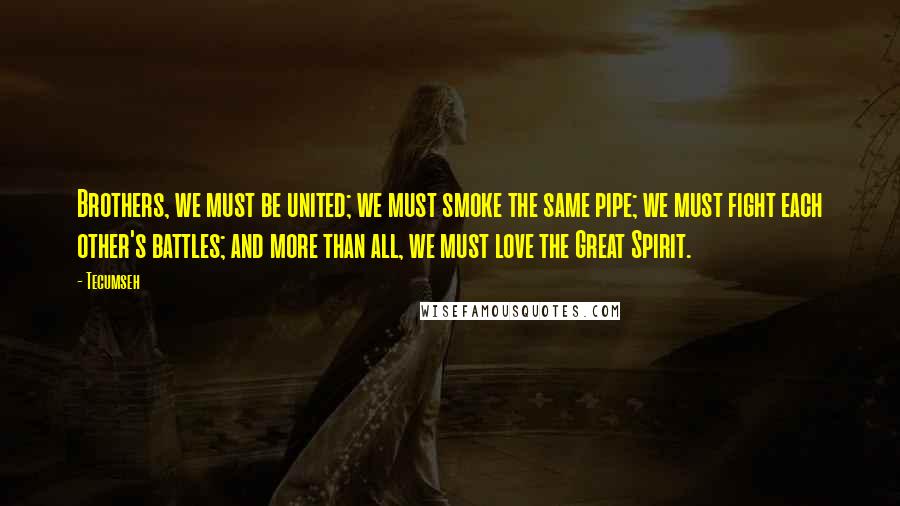 Tecumseh Quotes: Brothers, we must be united; we must smoke the same pipe; we must fight each other's battles; and more than all, we must love the Great Spirit.