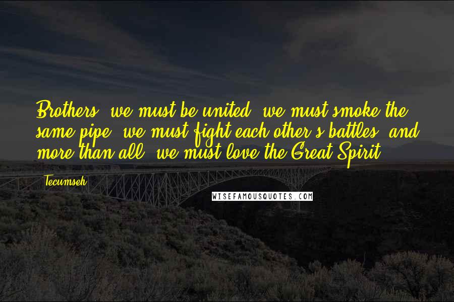 Tecumseh Quotes: Brothers, we must be united; we must smoke the same pipe; we must fight each other's battles; and more than all, we must love the Great Spirit.