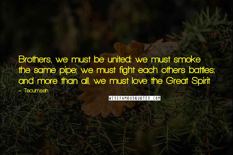 Tecumseh Quotes: Brothers, we must be united; we must smoke the same pipe; we must fight each other's battles; and more than all, we must love the Great Spirit.