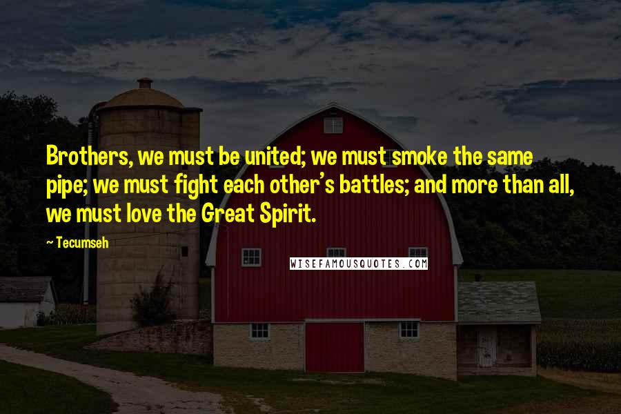 Tecumseh Quotes: Brothers, we must be united; we must smoke the same pipe; we must fight each other's battles; and more than all, we must love the Great Spirit.