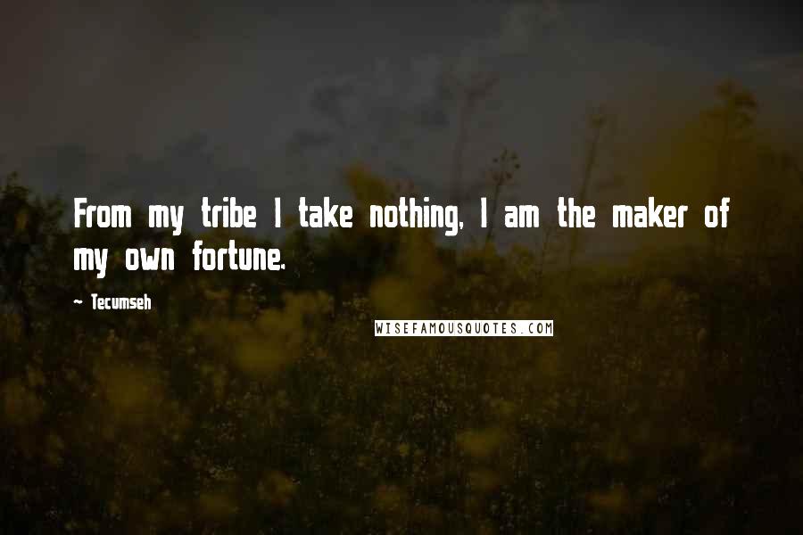 Tecumseh Quotes: From my tribe I take nothing, I am the maker of my own fortune.