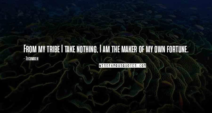 Tecumseh Quotes: From my tribe I take nothing, I am the maker of my own fortune.