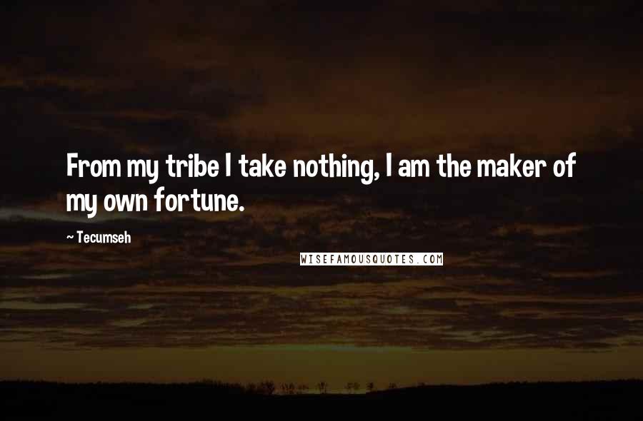 Tecumseh Quotes: From my tribe I take nothing, I am the maker of my own fortune.