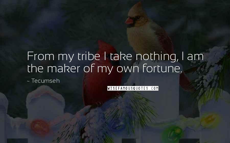 Tecumseh Quotes: From my tribe I take nothing, I am the maker of my own fortune.