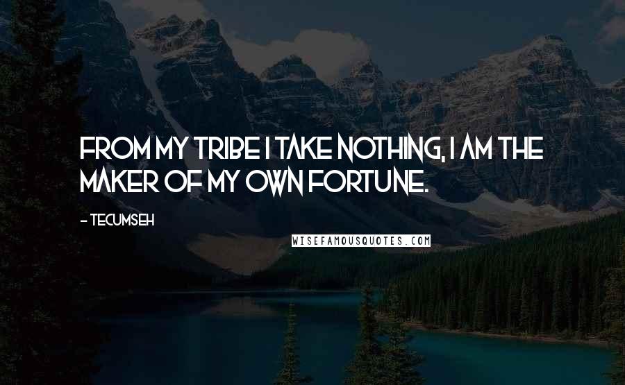 Tecumseh Quotes: From my tribe I take nothing, I am the maker of my own fortune.