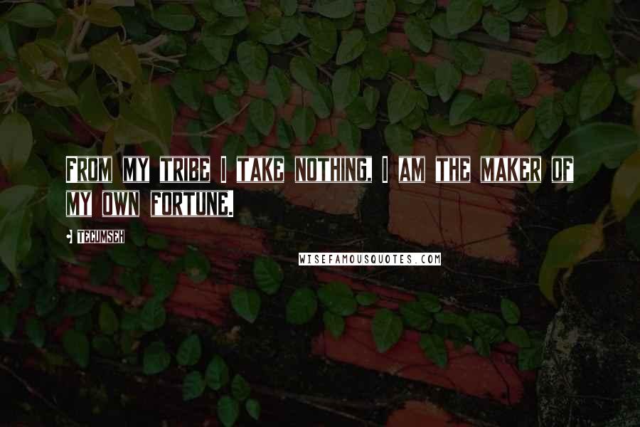 Tecumseh Quotes: From my tribe I take nothing, I am the maker of my own fortune.