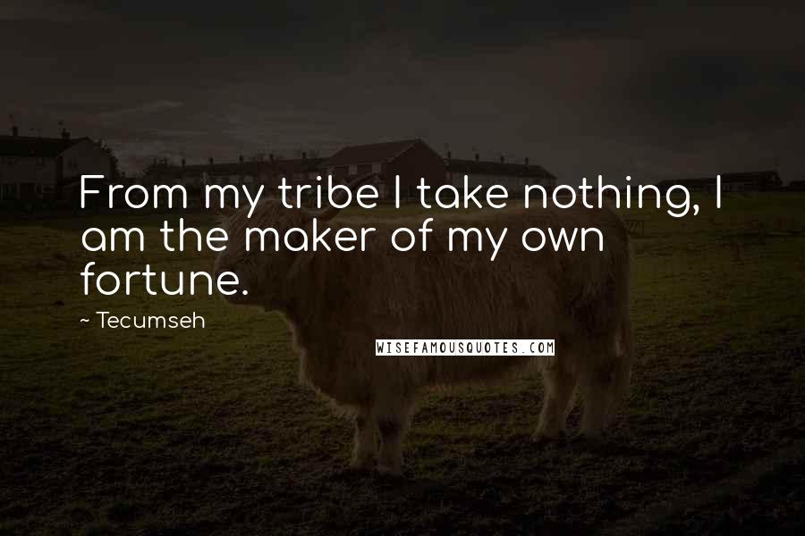 Tecumseh Quotes: From my tribe I take nothing, I am the maker of my own fortune.