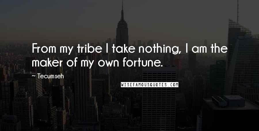 Tecumseh Quotes: From my tribe I take nothing, I am the maker of my own fortune.