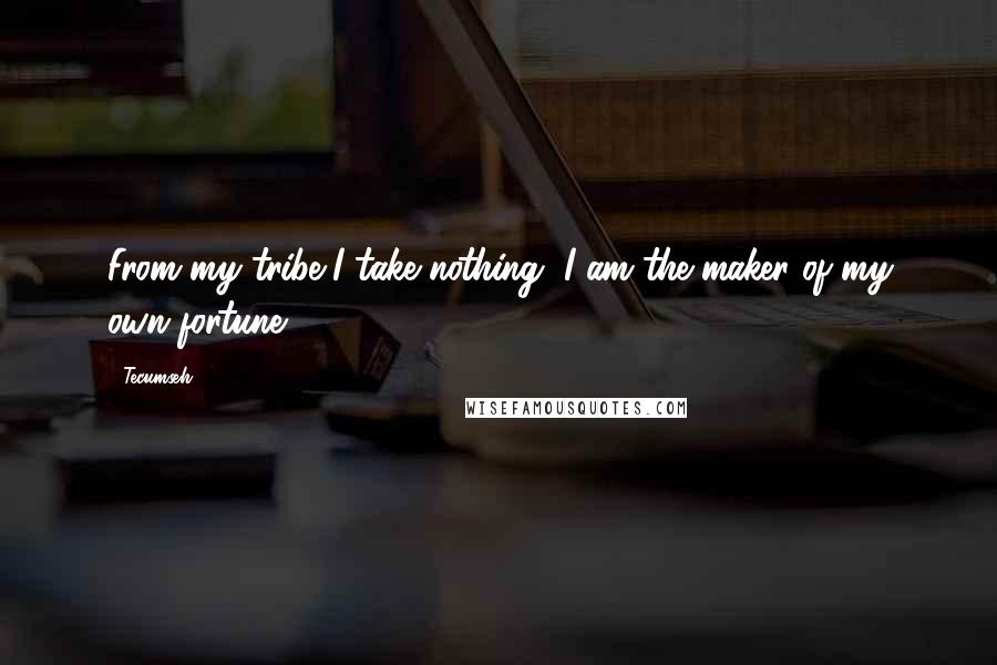 Tecumseh Quotes: From my tribe I take nothing, I am the maker of my own fortune.