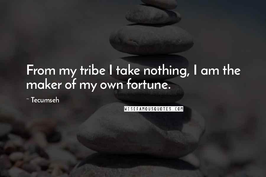 Tecumseh Quotes: From my tribe I take nothing, I am the maker of my own fortune.