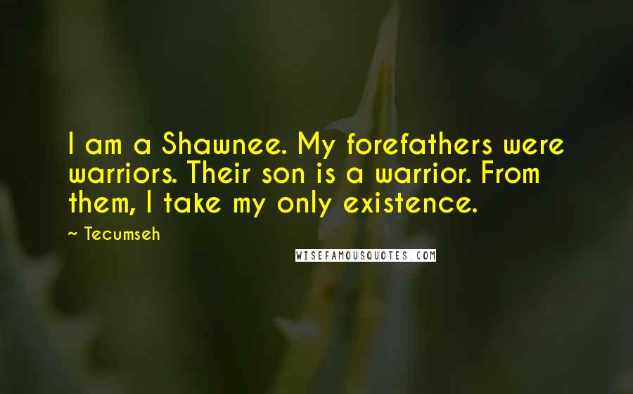 Tecumseh Quotes: I am a Shawnee. My forefathers were warriors. Their son is a warrior. From them, I take my only existence.