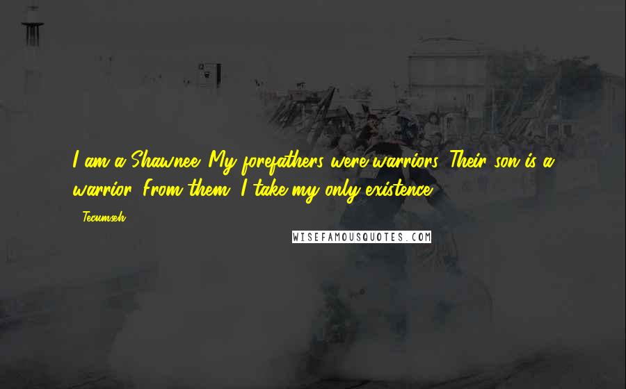 Tecumseh Quotes: I am a Shawnee. My forefathers were warriors. Their son is a warrior. From them, I take my only existence.