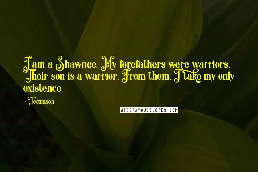 Tecumseh Quotes: I am a Shawnee. My forefathers were warriors. Their son is a warrior. From them, I take my only existence.