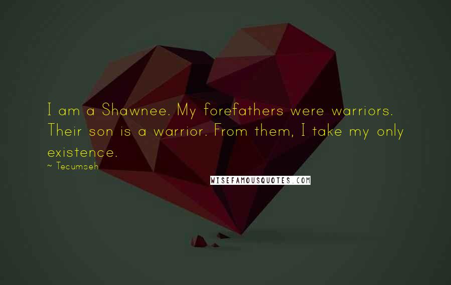 Tecumseh Quotes: I am a Shawnee. My forefathers were warriors. Their son is a warrior. From them, I take my only existence.