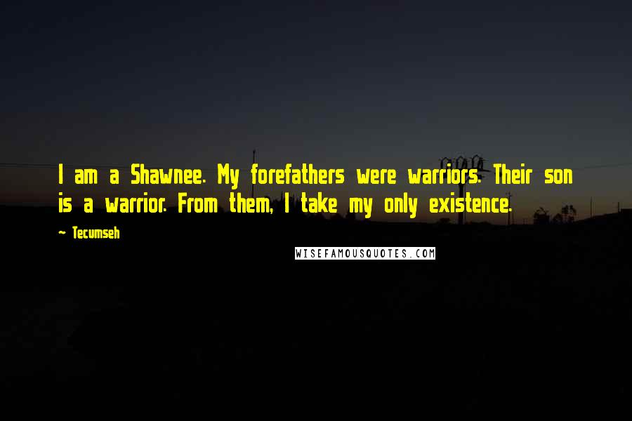 Tecumseh Quotes: I am a Shawnee. My forefathers were warriors. Their son is a warrior. From them, I take my only existence.