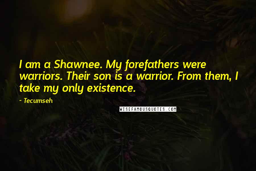 Tecumseh Quotes: I am a Shawnee. My forefathers were warriors. Their son is a warrior. From them, I take my only existence.