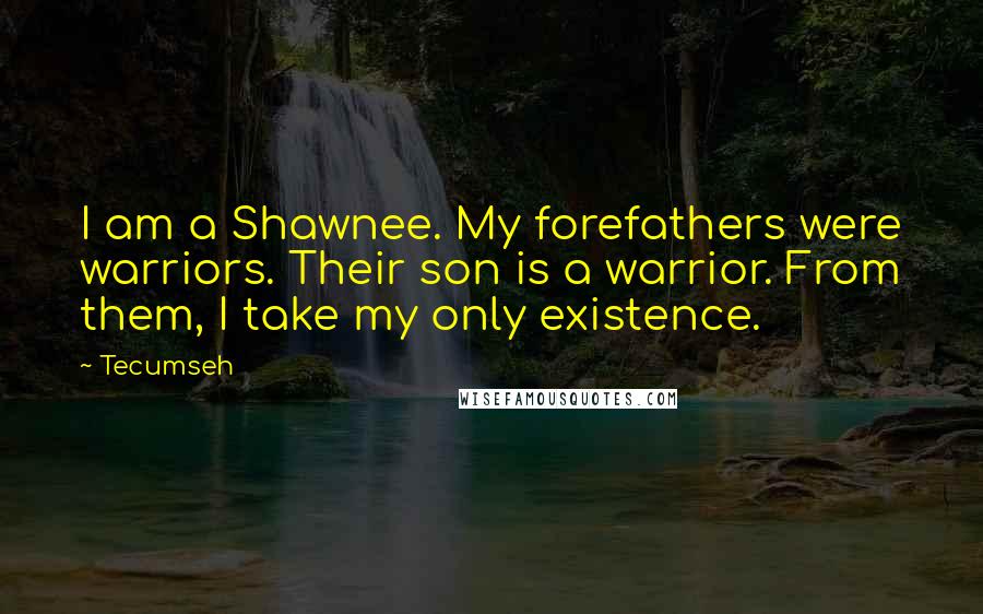 Tecumseh Quotes: I am a Shawnee. My forefathers were warriors. Their son is a warrior. From them, I take my only existence.