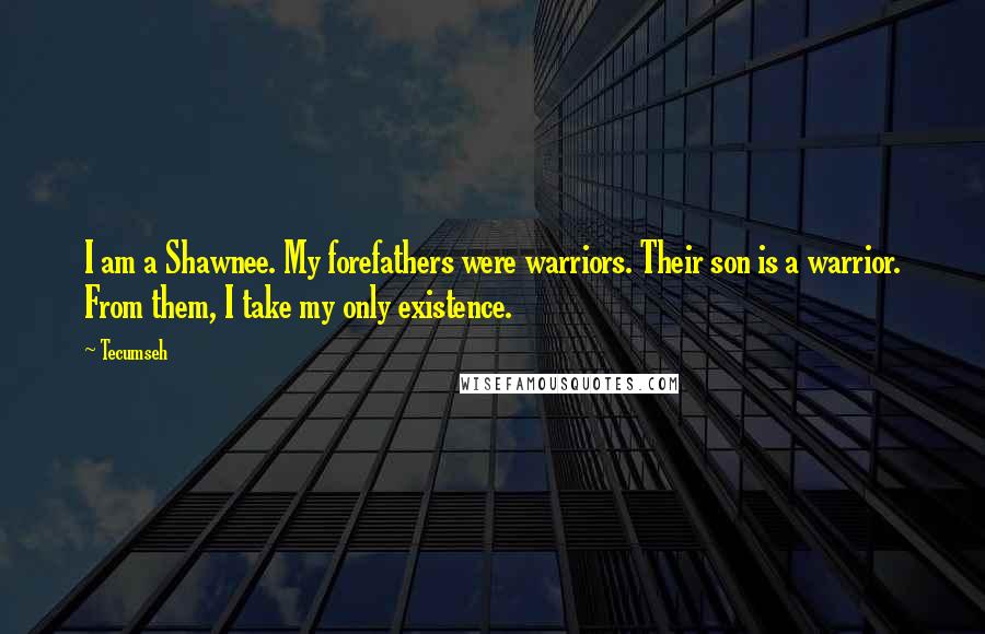 Tecumseh Quotes: I am a Shawnee. My forefathers were warriors. Their son is a warrior. From them, I take my only existence.