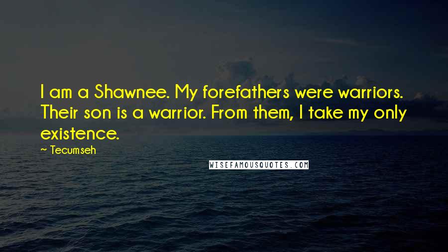 Tecumseh Quotes: I am a Shawnee. My forefathers were warriors. Their son is a warrior. From them, I take my only existence.