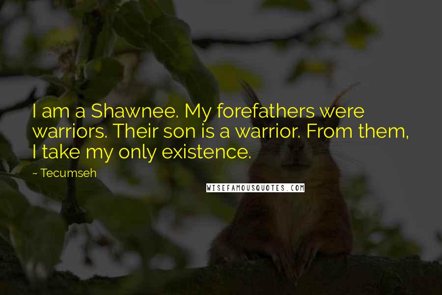 Tecumseh Quotes: I am a Shawnee. My forefathers were warriors. Their son is a warrior. From them, I take my only existence.