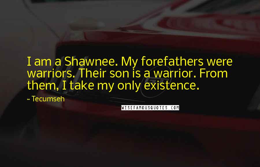 Tecumseh Quotes: I am a Shawnee. My forefathers were warriors. Their son is a warrior. From them, I take my only existence.