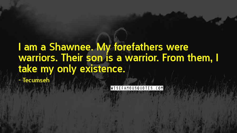 Tecumseh Quotes: I am a Shawnee. My forefathers were warriors. Their son is a warrior. From them, I take my only existence.