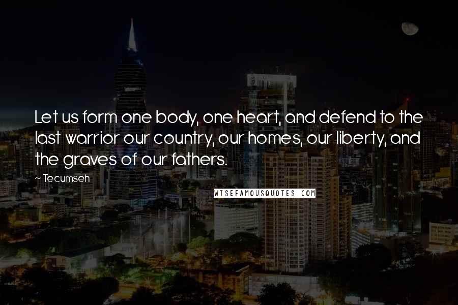 Tecumseh Quotes: Let us form one body, one heart, and defend to the last warrior our country, our homes, our liberty, and the graves of our fathers.