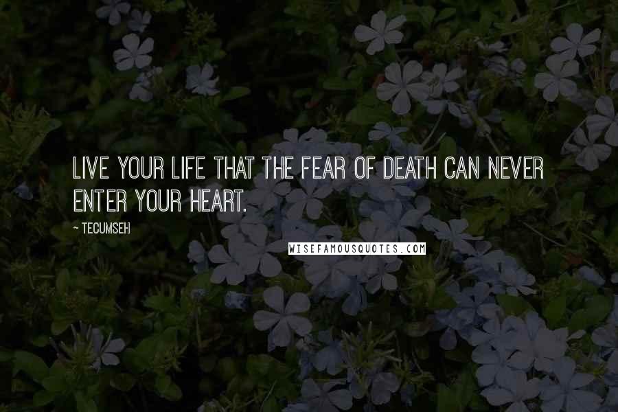 Tecumseh Quotes: Live your life that the fear of death can never enter your heart.